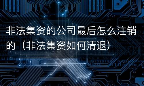 非法集资的公司最后怎么注销的（非法集资如何清退）