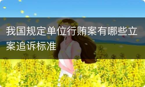 我国规定单位行贿案有哪些立案追诉标准