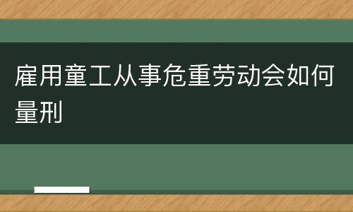 雇用童工从事危重劳动会如何量刑