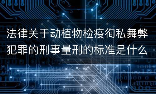 法律关于动植物检疫徇私舞弊犯罪的刑事量刑的标准是什么