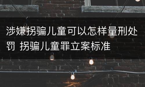 涉嫌拐骗儿童可以怎样量刑处罚 拐骗儿童罪立案标准