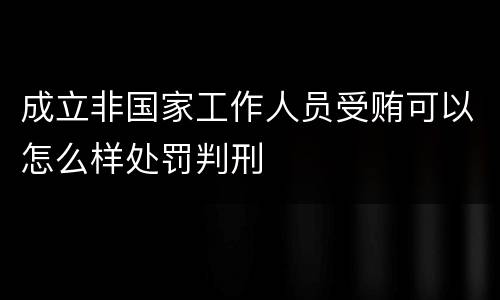 成立非国家工作人员受贿可以怎么样处罚判刑
