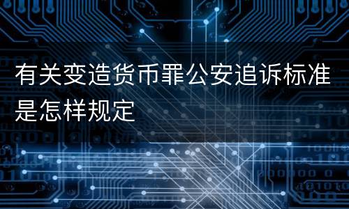 有关变造货币罪公安追诉标准是怎样规定