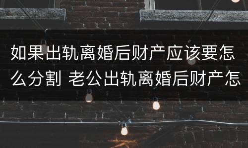 如果出轨离婚后财产应该要怎么分割 老公出轨离婚后财产怎么分割