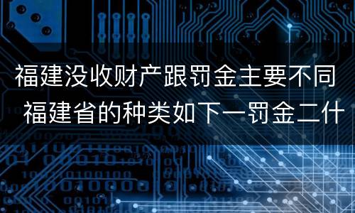福建没收财产跟罚金主要不同 福建省的种类如下一罚金二什么三没收财产