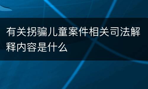 有关拐骗儿童案件相关司法解释内容是什么