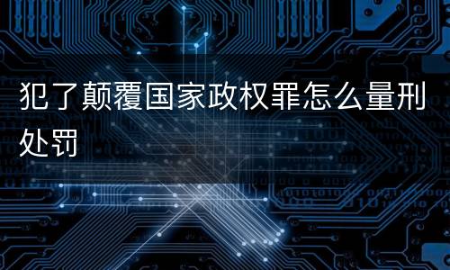 犯了颠覆国家政权罪怎么量刑处罚