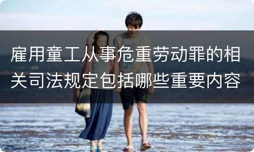 雇用童工从事危重劳动罪的相关司法规定包括哪些重要内容