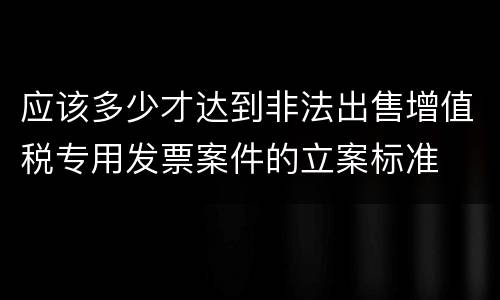 应该多少才达到非法出售增值税专用发票案件的立案标准