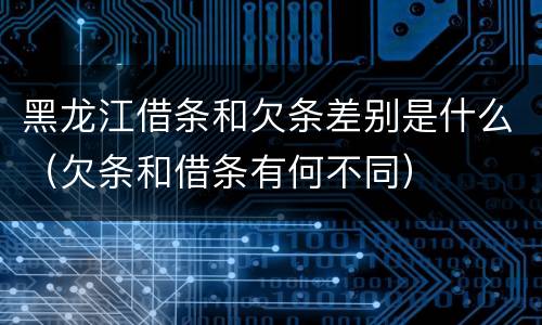 黑龙江借条和欠条差别是什么（欠条和借条有何不同）
