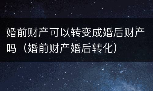 婚前财产可以转变成婚后财产吗（婚前财产婚后转化）
