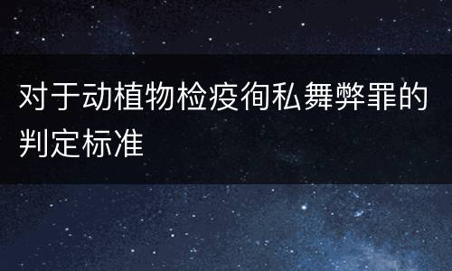 对于动植物检疫徇私舞弊罪的判定标准
