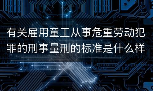 有关雇用童工从事危重劳动犯罪的刑事量刑的标准是什么样的