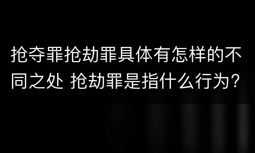 抢夺罪抢劫罪具体有怎样的不同之处 抢劫罪是指什么行为?