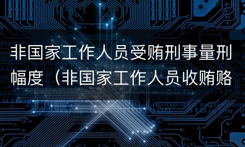 非国家工作人员受贿刑事量刑幅度（非国家工作人员收贿赂量刑标准）