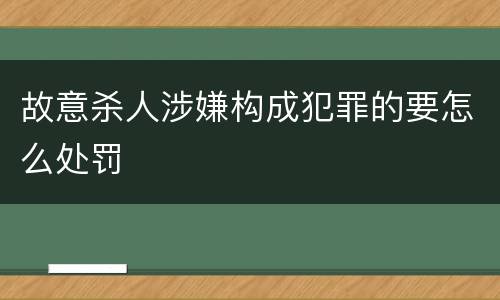故意杀人涉嫌构成犯罪的要怎么处罚