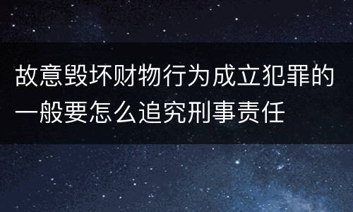 故意毁坏财物行为成立犯罪的一般要怎么追究刑事责任