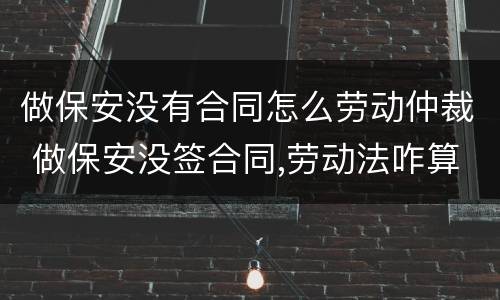 做保安没有合同怎么劳动仲裁 做保安没签合同,劳动法咋算