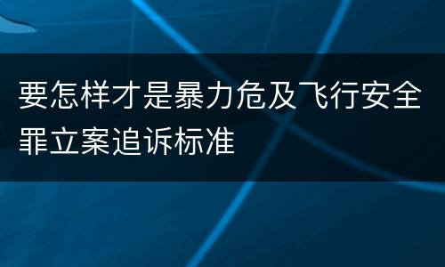 要怎样才是暴力危及飞行安全罪立案追诉标准