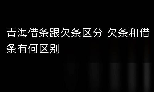 青海借条跟欠条区分 欠条和借条有何区别