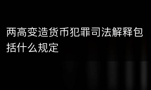 两高变造货币犯罪司法解释包括什么规定