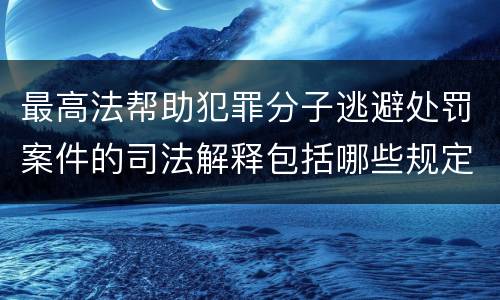 最高法帮助犯罪分子逃避处罚案件的司法解释包括哪些规定