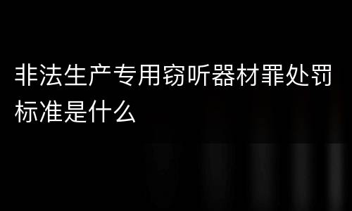 非法生产专用窃听器材罪处罚标准是什么