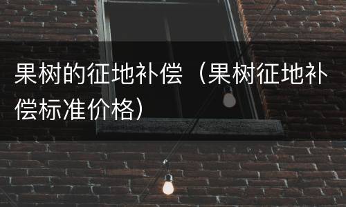 果树的征地补偿（果树征地补偿标准价格）