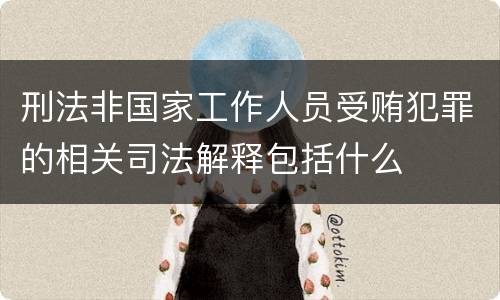 刑法非国家工作人员受贿犯罪的相关司法解释包括什么