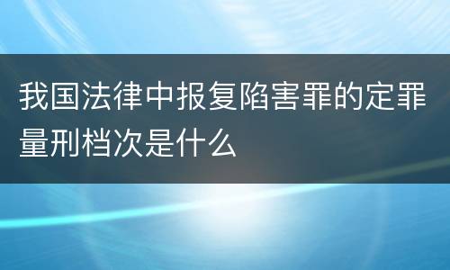 我国法律中报复陷害罪的定罪量刑档次是什么