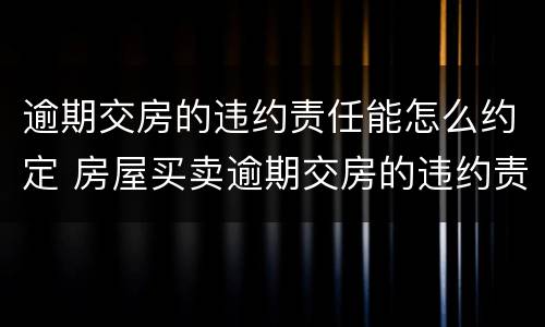 逾期交房的违约责任能怎么约定 房屋买卖逾期交房的违约责任
