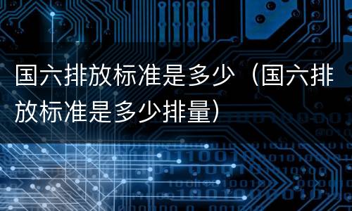 国六排放标准是多少（国六排放标准是多少排量）