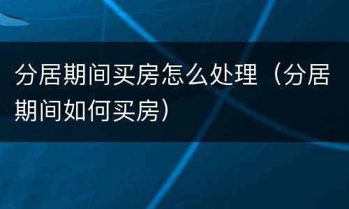 分居期间买房怎么处理（分居期间如何买房）