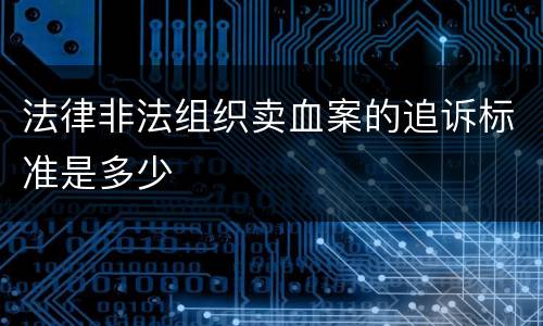 法律非法组织卖血案的追诉标准是多少