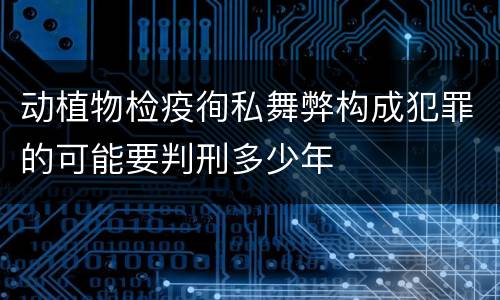 动植物检疫徇私舞弊构成犯罪的可能要判刑多少年