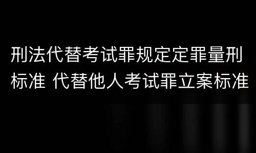 刑法代替考试罪规定定罪量刑标准 代替他人考试罪立案标准