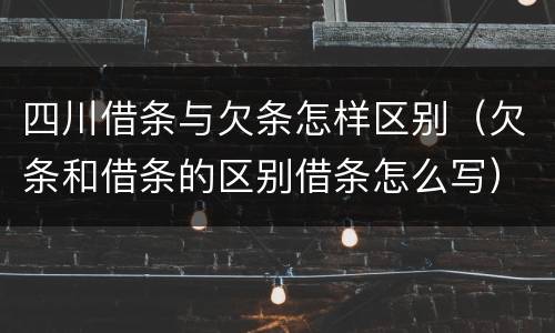 四川借条与欠条怎样区别（欠条和借条的区别借条怎么写）