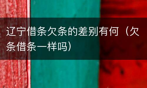 辽宁借条欠条的差别有何（欠条借条一样吗）