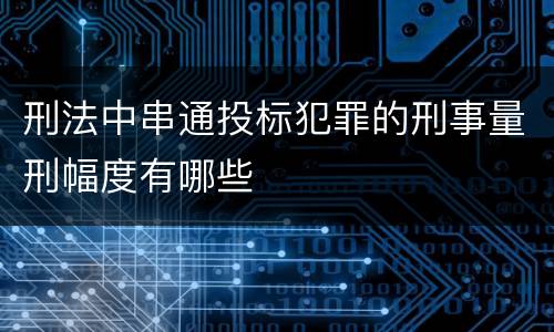 刑法中串通投标犯罪的刑事量刑幅度有哪些