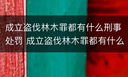 成立盗伐林木罪都有什么刑事处罚 成立盗伐林木罪都有什么刑事处罚案例