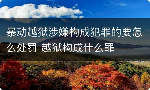 暴动越狱涉嫌构成犯罪的要怎么处罚 越狱构成什么罪