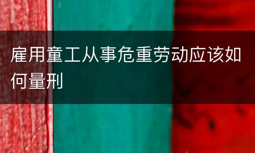 雇用童工从事危重劳动应该如何量刑