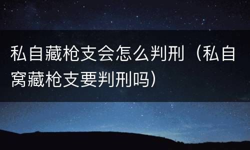 私自藏枪支会怎么判刑（私自窝藏枪支要判刑吗）