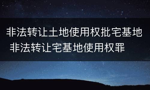 非法转让土地使用权批宅基地 非法转让宅基地使用权罪