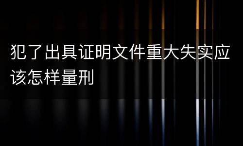 犯了出具证明文件重大失实应该怎样量刑