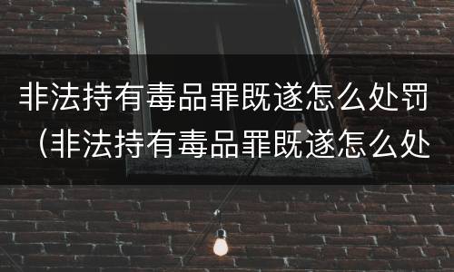 非法持有毒品罪既遂怎么处罚（非法持有毒品罪既遂怎么处罚的）