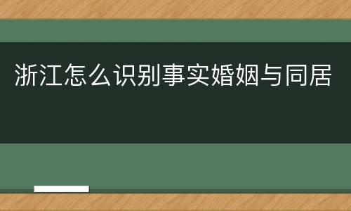 浙江怎么识别事实婚姻与同居