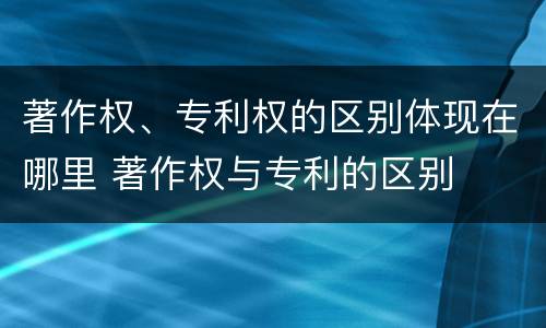 著作权、专利权的区别体现在哪里 著作权与专利的区别