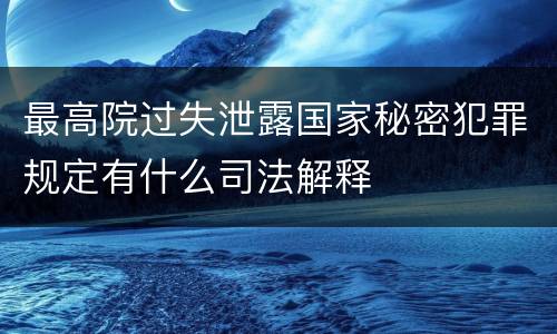 最高院过失泄露国家秘密犯罪规定有什么司法解释