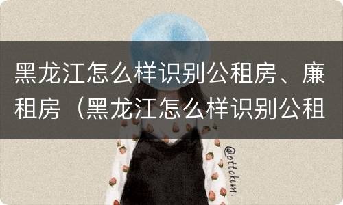 黑龙江怎么样识别公租房、廉租房（黑龙江怎么样识别公租房,廉租房呢）
